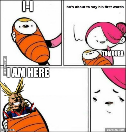 lool | I-I; TOMOURA; I AM HERE | image tagged in he is about to say his first words | made w/ Imgflip meme maker