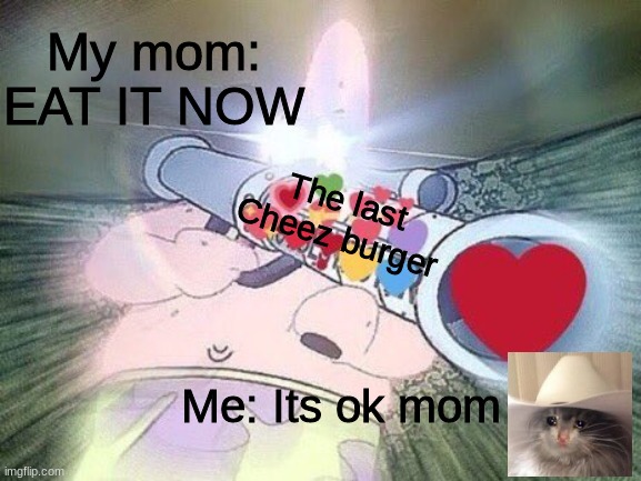 My mom be like | My mom: EAT IT NOW; The last Cheez burger; Me: Its ok mom | image tagged in patrick star,crying cat | made w/ Imgflip meme maker