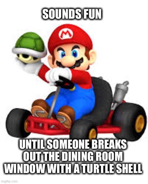 Mario Kart | SOUNDS FUN UNTIL SOMEONE BREAKS OUT THE DINING ROOM WINDOW WITH A TURTLE SHELL | image tagged in mario kart | made w/ Imgflip meme maker
