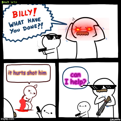Billy, What Have You Done | it hurts shot him; can I help? | image tagged in billy what have you done | made w/ Imgflip meme maker