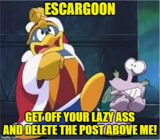 Dededelete this post | ESCARGOON; GET OFF YOUR LAZY ASS AND DELETE THE POST ABOVE ME! | image tagged in king dedede,escargoon,kirby,delete this | made w/ Imgflip meme maker