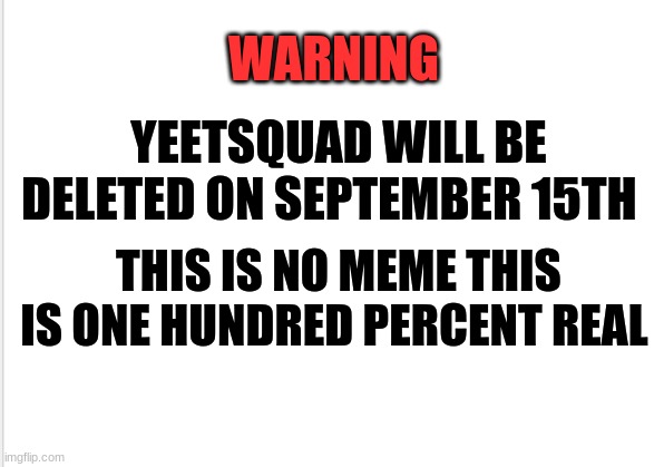 WARNING; YEETSQUAD WILL BE DELETED ON SEPTEMBER 15TH; THIS IS NO MEME THIS IS ONE HUNDRED PERCENT REAL | made w/ Imgflip meme maker