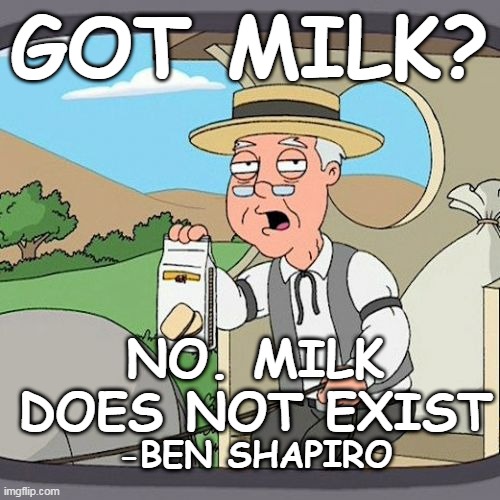 Milk Does Not Exist | GOT MILK? NO. MILK DOES NOT EXIST; -BEN SHAPIRO | image tagged in memes,pepperidge farm remembers,got milk,ben shapiro | made w/ Imgflip meme maker