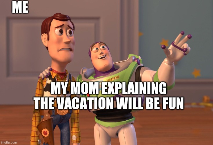 X, X Everywhere Meme | ME; MY MOM EXPLAINING THE VACATION WILL BE FUN | image tagged in memes,x x everywhere | made w/ Imgflip meme maker