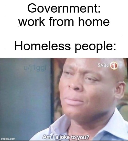I used a different template you can't call me a reposter | Government: work from home; Homeless people: | image tagged in am i a joke to you,homeless,funny,memes,covid-19,coronavirus | made w/ Imgflip meme maker