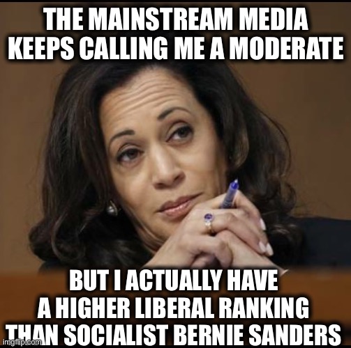 All people have to do is look these things up, but too many people prefer to just listen to the MSM. | THE MAINSTREAM MEDIA KEEPS CALLING ME A MODERATE; BUT I ACTUALLY HAVE A HIGHER LIBERAL RANKING THAN SOCIALIST BERNIE SANDERS | image tagged in kamala harris,liberal,democratic socialism,mainstream media,memes | made w/ Imgflip meme maker