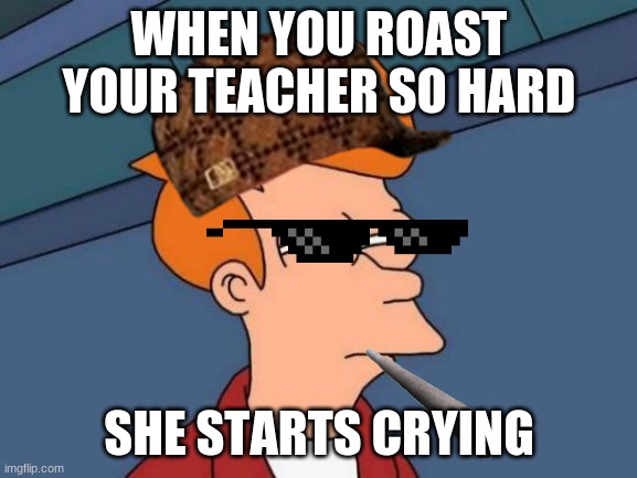 Futurama Fry | WHEN YOU ROAST YOUR TEACHER SO HARD; SHE STARTS CRYING | image tagged in memes,futurama fry | made w/ Imgflip meme maker
