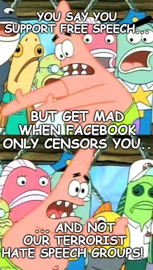 Free Speech or Fascism, Which Is It? | YOU SAY YOU SUPPORT FREE SPEECH... BUT GET MAD WHEN FACEBOOK ONLY CENSORS YOU.. ... AND NOT OUR TERRORIST HATE SPEECH GROUPS! | image tagged in memes,put it somewhere else patrick,censorship,facebook,kyle,terrorist | made w/ Imgflip meme maker