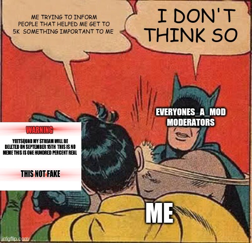 6odsitdoy9jtsj97ts96brposit dsit | ME TRYING TO INFORM PEOPLE THAT HELPED ME GET TO 5K  SOMETHING IMPORTANT TO ME; I DON'T THINK SO; EVERYONES_A_MOD MODERATORS; ME | image tagged in memes,batman slapping robin,bad memes | made w/ Imgflip meme maker