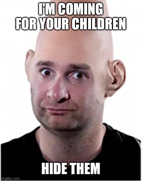 I'M COMING FOR YOUR CHILDREN; HIDE THEM | made w/ Imgflip meme maker