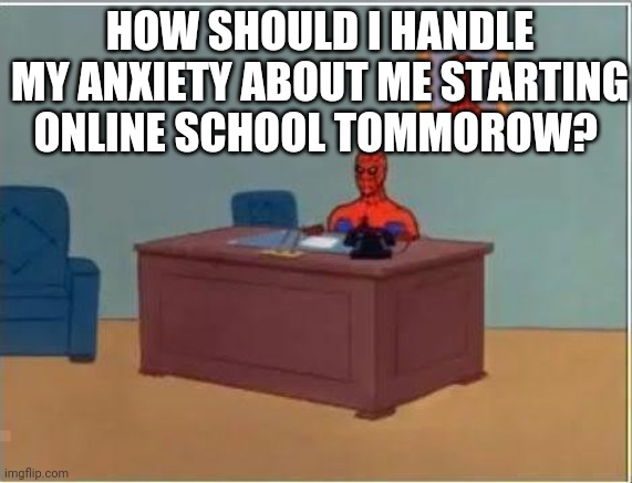 Spiderman Computer Desk Meme | HOW SHOULD I HANDLE MY ANXIETY ABOUT ME STARTING ONLINE SCHOOL TOMMOROW? | image tagged in memes,spiderman computer desk,spiderman | made w/ Imgflip meme maker