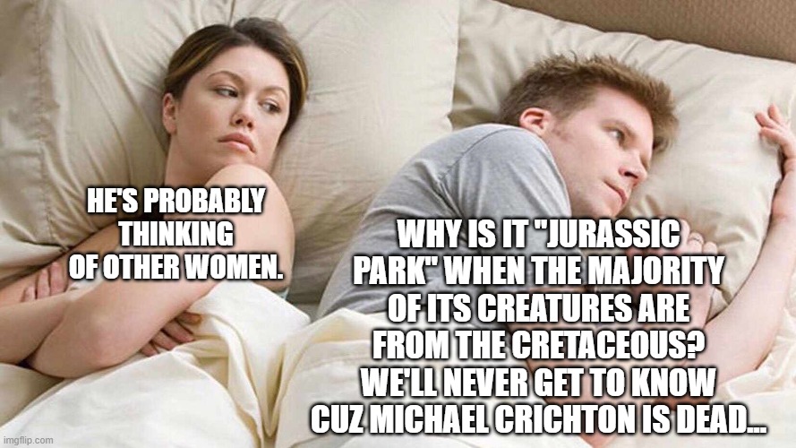 I Bet He's Thinking About Other Women | WHY IS IT "JURASSIC PARK" WHEN THE MAJORITY OF ITS CREATURES ARE FROM THE CRETACEOUS? WE'LL NEVER GET TO KNOW CUZ MICHAEL CRICHTON IS DEAD... HE'S PROBABLY THINKING OF OTHER WOMEN. | image tagged in i bet he's thinking about other women | made w/ Imgflip meme maker