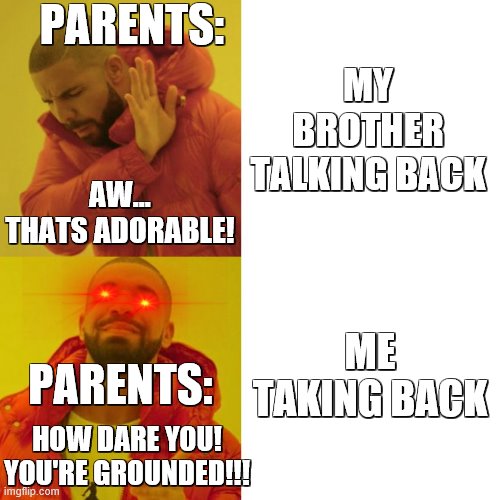 Drake Blank | PARENTS:; MY BROTHER TALKING BACK; AW... THATS ADORABLE! ME TAKING BACK; PARENTS:; HOW DARE YOU! YOU'RE GROUNDED!!! | image tagged in drake blank | made w/ Imgflip meme maker
