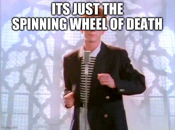 rickrolling | ITS JUST THE SPINNING WHEEL OF DEATH | image tagged in rickrolling | made w/ Imgflip meme maker