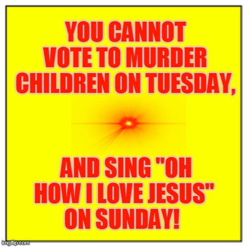 YOU CANNOT VOTE TO MURDER CHILDREN ON TUESDAY, AND SING "OH HOW I LOVE JESUS" 
ON SUNDAY! | made w/ Imgflip meme maker