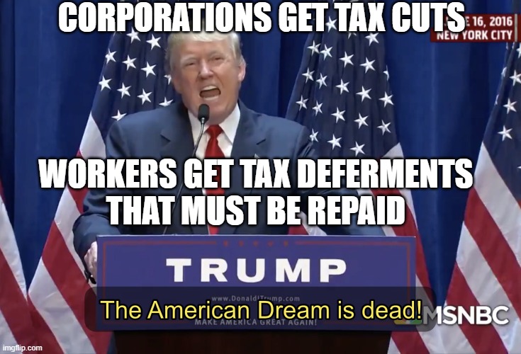 Corporations get tax cuts; Workers get tax deferments that must be repaid | CORPORATIONS GET TAX CUTS; WORKERS GET TAX DEFERMENTS
THAT MUST BE REPAID | image tagged in the american dream is dead | made w/ Imgflip meme maker