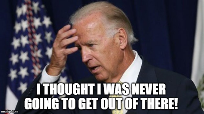 Joe Biden worries | I THOUGHT I WAS NEVER GOING TO GET OUT OF THERE! | image tagged in joe biden worries | made w/ Imgflip meme maker