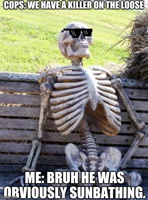Sunkissed Skeleton | COPS: WE HAVE A KILLER ON THE LOOSE; ME: BRUH HE WAS OBVIOUSLY SUNBATHING. | image tagged in memes,waiting skeleton | made w/ Imgflip meme maker