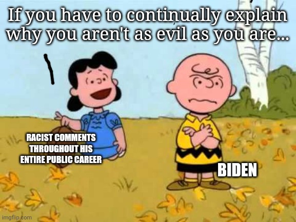 Why has Biden always leaned on racism so much? | If you have to continually explain why you aren't as evil as you are... RACIST COMMENTS THROUGHOUT HIS ENTIRE PUBLIC CAREER; BIDEN | image tagged in lucy football and charlie brown | made w/ Imgflip meme maker