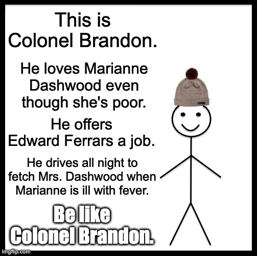 Be like Colonel Brandon | This is Colonel Brandon. He loves Marianne Dashwood even though she's poor. He offers Edward Ferrars a job. He drives all night to fetch Mrs. Dashwood when Marianne is ill with fever. Be like Colonel Brandon. | image tagged in memes,be like bill | made w/ Imgflip meme maker