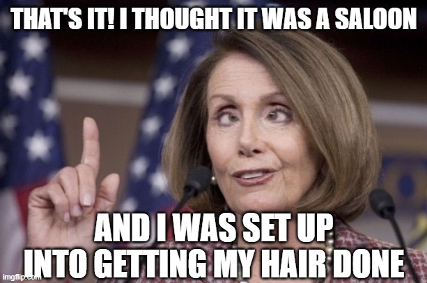 Nancy pelosi | THAT'S IT! I THOUGHT IT WAS A SALOON AND I WAS SET UP INTO GETTING MY HAIR DONE | image tagged in nancy pelosi | made w/ Imgflip meme maker
