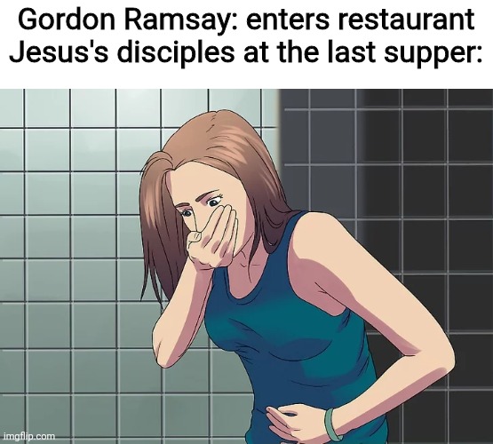 You good, Jesus? | Gordon Ramsay: enters restaurant
Jesus's disciples at the last supper: | image tagged in woman nauseous throwing up,christianity,jesus,the last supper,chef gordon ramsay | made w/ Imgflip meme maker