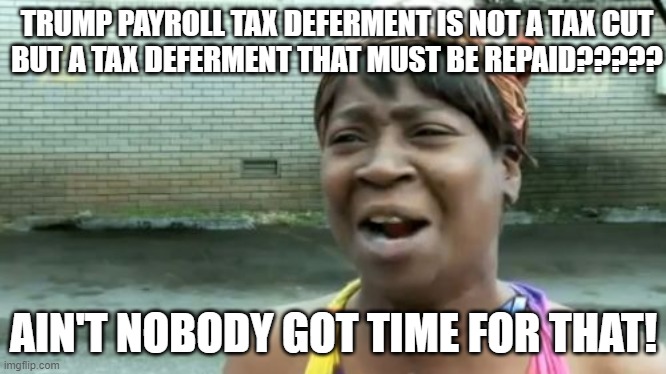 Trump payroll tax deferment is not a tax cut but a tax deferment that must be repaid????? Ain't nobody got time for that! | TRUMP PAYROLL TAX DEFERMENT IS NOT A TAX CUT
BUT A TAX DEFERMENT THAT MUST BE REPAID????? AIN'T NOBODY GOT TIME FOR THAT! | image tagged in memes,ain't nobody got time for that | made w/ Imgflip meme maker