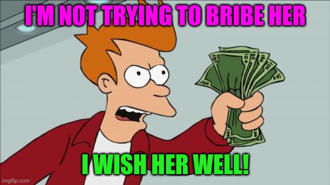 i wish her well | I'M NOT TRYING TO BRIBE HER; I WISH HER WELL! | image tagged in memes,shut up and take my money fry | made w/ Imgflip meme maker