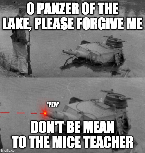 don't let this dude be you | 0 PANZER OF THE LAKE, PLEASE FORGIVE ME; *PEW*; DON'T BE MEAN TO THE MICE TEACHER | image tagged in panzer of the lake,pew,mean to nice teacher | made w/ Imgflip meme maker