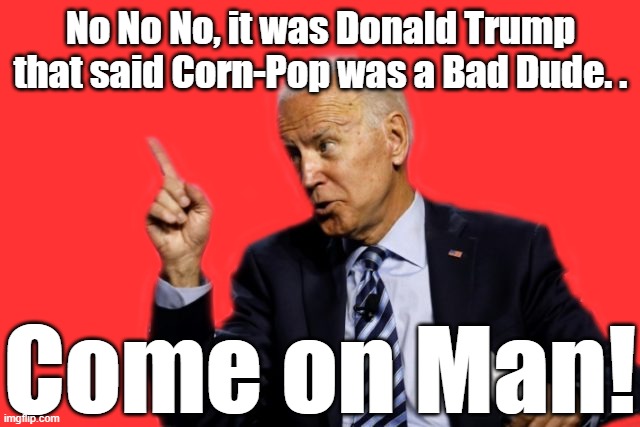 BIDEN NOW SAYS HE WON'T BAN FRACKING, EXCEPT IF WATER AND GASES WERE LEAKING. IF ONLY HE'D SHUT HIS MOUTH AND STOP THE SAME. | No No No, it was Donald Trump that said Corn-Pop was a Bad Dude. . Come on Man! | image tagged in joe biden,elder abuse,biden 2020,blow and suck,dementia | made w/ Imgflip meme maker