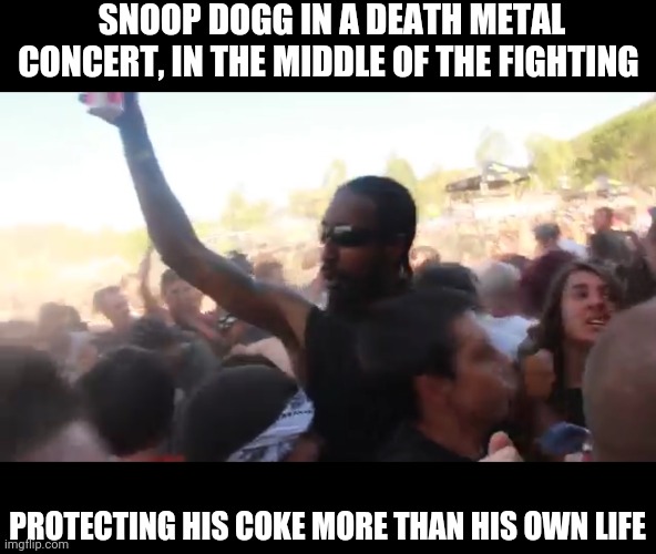 Snoop Dogg, most metal rapper ever | SNOOP DOGG IN A DEATH METAL CONCERT, IN THE MIDDLE OF THE FIGHTING; PROTECTING HIS COKE MORE THAN HIS OWN LIFE | image tagged in snoop dogg,death metal,fighting,coke | made w/ Imgflip meme maker