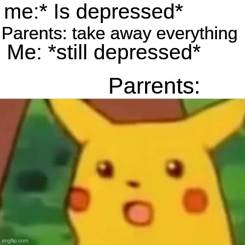 Surprised Pikachu | me:* Is depressed*; Parents: take away everything; Me: *still depressed*; Parrents: | image tagged in memes,surprised pikachu | made w/ Imgflip meme maker