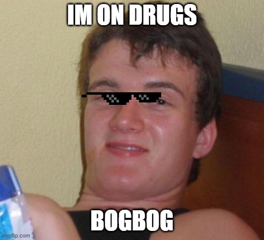 10 Guy | IM ON DRUGS; BOGBOG | image tagged in memes,10 guy | made w/ Imgflip meme maker