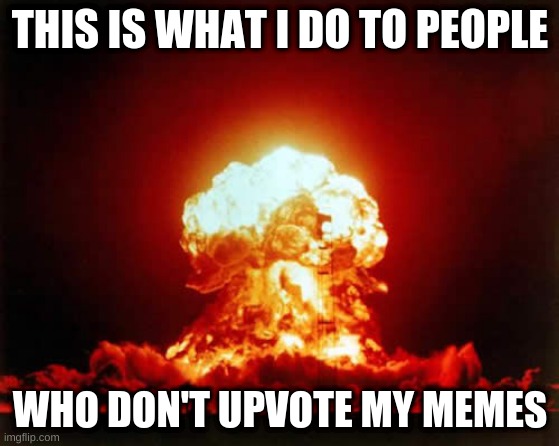 Nuclear Explosion | THIS IS WHAT I DO TO PEOPLE; WHO DON'T UPVOTE MY MEMES | image tagged in memes,nuclear explosion | made w/ Imgflip meme maker