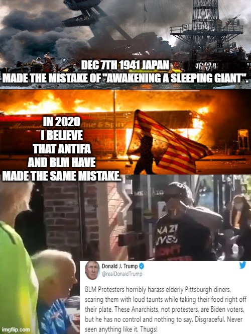 December 7,1941 Enemies of the USA Awoke a "Sleeping Giant" In 2020 The Democrats Have Done The Same! | IN 2020 I BELIEVE THAT ANTIFA AND BLM HAVE MADE THE SAME MISTAKE. DEC 7TH 1941 JAPAN MADE THE MISTAKE OF "AWAKENING A SLEEPING GIANT". | image tagged in blm,antifa,democrats,stupid liberals | made w/ Imgflip meme maker