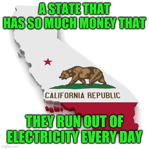 California | A STATE THAT HAS SO MUCH MONEY THAT; THEY RUN OUT OF ELECTRICITY EVERY DAY | image tagged in california | made w/ Imgflip meme maker