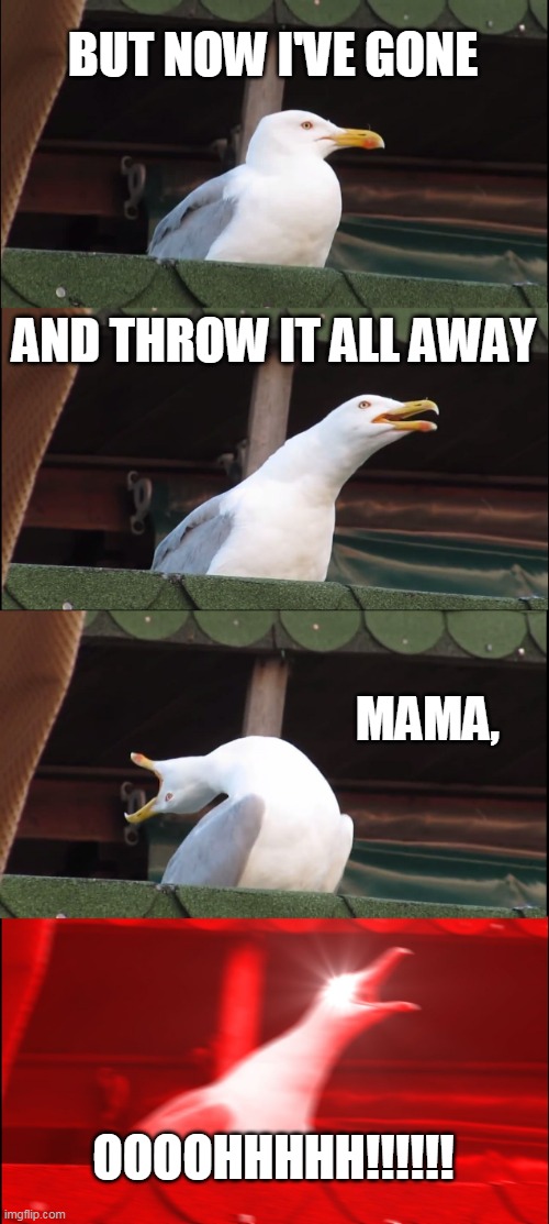 Queen is my favorite band | BUT NOW I'VE GONE; AND THROW IT ALL AWAY; MAMA, OOOOHHHHH!!!!!! | image tagged in memes,inhaling seagull | made w/ Imgflip meme maker