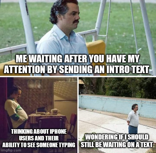 Waiting on a text | ME WAITING AFTER YOU HAVE MY ATTENTION BY SENDING AN INTRO TEXT; THINKING ABOUT IPHONE USERS AND THEIR ABILITY TO SEE SOMEONE TYPING; WONDERING IF I SHOULD STILL BE WAITING ON A TEXT | image tagged in memes,sad pablo escobar,texting,android,iphone | made w/ Imgflip meme maker