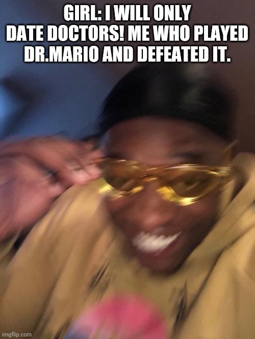 black guy yellow glasses | GIRL: I WILL ONLY DATE DOCTORS! ME WHO PLAYED DR.MARIO AND DEFEATED IT. | image tagged in black guy yellow glasses,doctor,memes,girls,funny | made w/ Imgflip meme maker