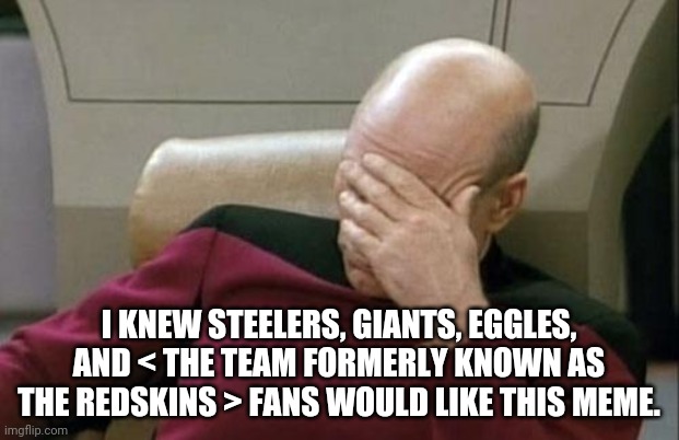Captain Picard Facepalm Meme | I KNEW STEELERS, GIANTS, EGGLES, AND < THE TEAM FORMERLY KNOWN AS THE REDSKINS > FANS WOULD LIKE THIS MEME. | image tagged in memes,captain picard facepalm | made w/ Imgflip meme maker