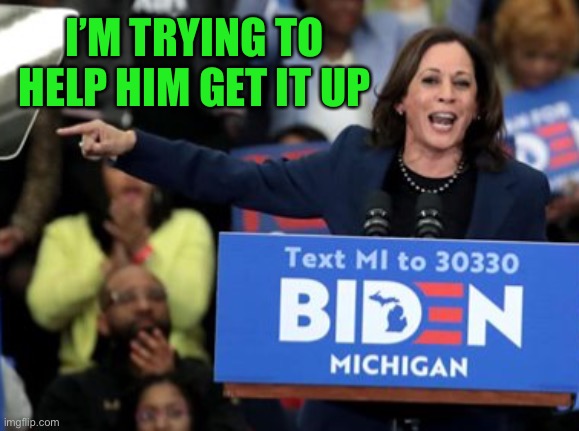 Kamala | I’M TRYING TO HELP HIM GET IT UP | image tagged in kamala | made w/ Imgflip meme maker