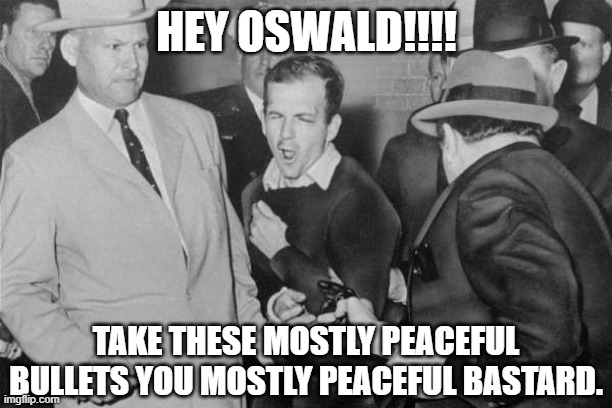 Jack Ruby | HEY OSWALD!!!! TAKE THESE MOSTLY PEACEFUL BULLETS YOU MOSTLY PEACEFUL BASTARD. | image tagged in jack ruby,lee harvey oswald,mostly peaceful | made w/ Imgflip meme maker