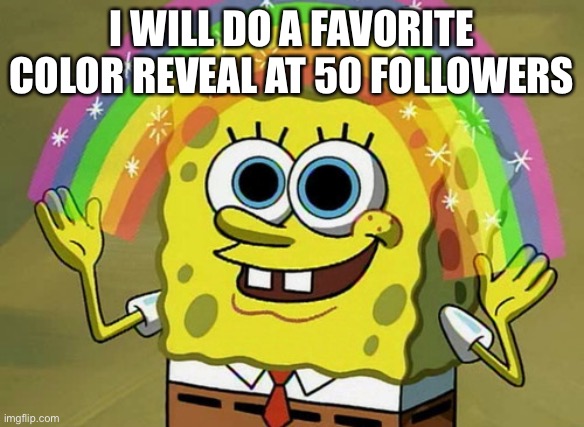 I’m gonna do it soon :) | I WILL DO A FAVORITE COLOR REVEAL AT 50 FOLLOWERS | image tagged in memes,imagination spongebob | made w/ Imgflip meme maker