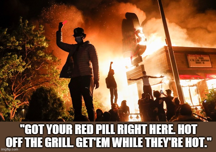 BLM Riots | "GOT YOUR RED PILL RIGHT HERE. HOT OFF THE GRILL. GET'EM WHILE THEY'RE HOT." | image tagged in blm riots | made w/ Imgflip meme maker