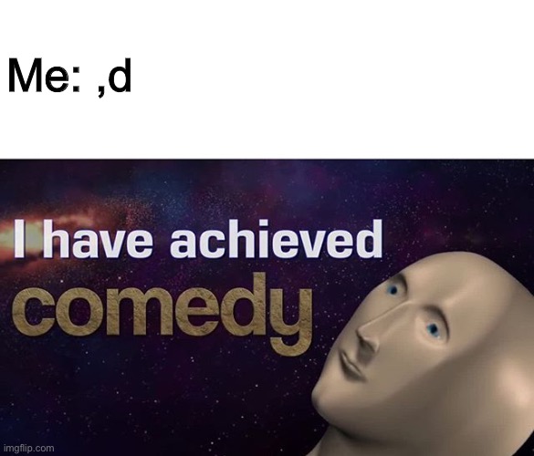 ,d | Me: ,d | image tagged in i have achieved comedy | made w/ Imgflip meme maker