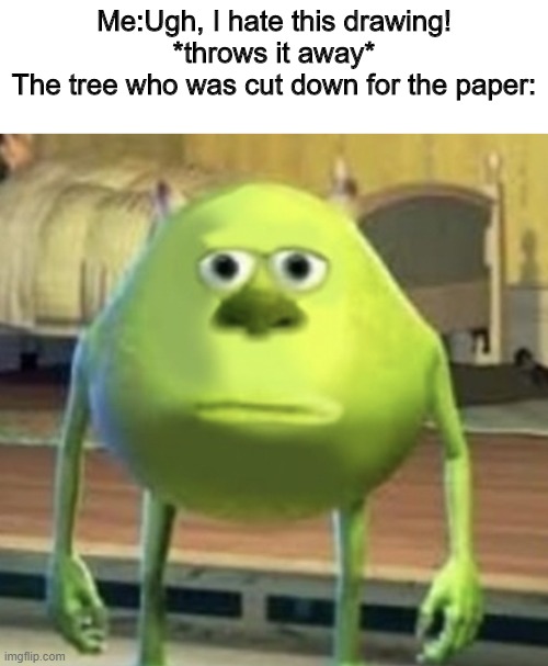 Mike Wazowski Face Swap | Me:Ugh, I hate this drawing! *throws it away*
The tree who was cut down for the paper: | image tagged in mike wazowski face swap | made w/ Imgflip meme maker
