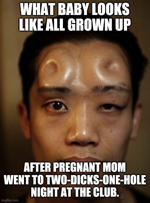 Baby's all grown up | WHAT BABY LOOKS LIKE ALL GROWN UP; AFTER PREGNANT MOM WENT TO TWO-DICKS-ONE-HOLE NIGHT AT THE CLUB. | image tagged in bagel head | made w/ Imgflip meme maker