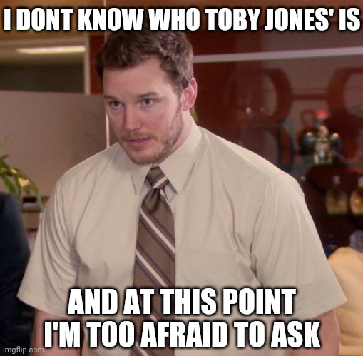 Afraid To Ask Andy Meme | I DONT KNOW WHO TOBY JONES' IS AND AT THIS POINT I'M TOO AFRAID TO ASK | image tagged in memes,afraid to ask andy | made w/ Imgflip meme maker