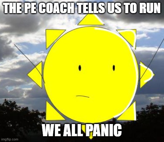 Sunny's Cringe | THE PE COACH TELLS US TO RUN; WE ALL PANIC | image tagged in sunny's cringe | made w/ Imgflip meme maker