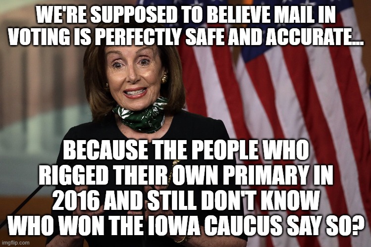 Seriously? I mean.....seriously? | WE'RE SUPPOSED TO BELIEVE MAIL IN VOTING IS PERFECTLY SAFE AND ACCURATE... BECAUSE THE PEOPLE WHO RIGGED THEIR OWN PRIMARY IN 2016 AND STILL DON'T KNOW WHO WON THE IOWA CAUCUS SAY SO? | image tagged in mail,vote,democrats,lies | made w/ Imgflip meme maker